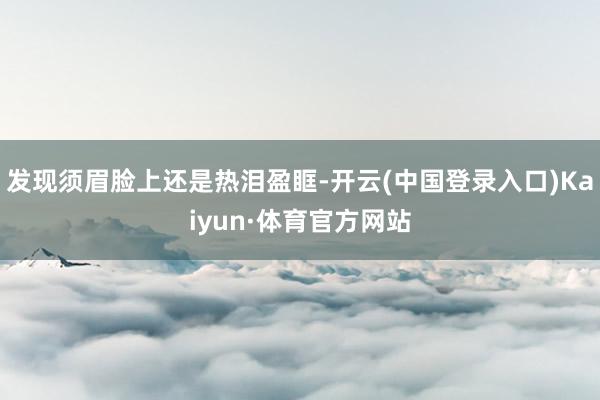 发现须眉脸上还是热泪盈眶-开云(中国登录入口)Kaiyun·体育官方网站