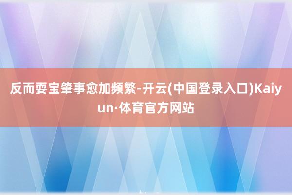 反而耍宝肇事愈加频繁-开云(中国登录入口)Kaiyun·体育官方网站