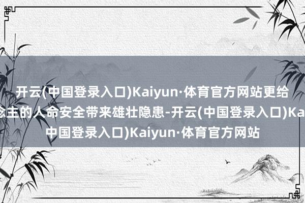 开云(中国登录入口)Kaiyun·体育官方网站更给过往车辆和行东说念主的人命安全带来雄壮隐患-开云(中国登录入口)Kaiyun·体育官方网站