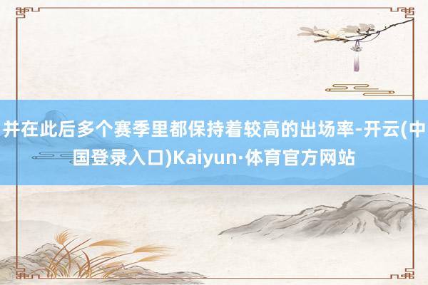 并在此后多个赛季里都保持着较高的出场率-开云(中国登录入口)Kaiyun·体育官方网站