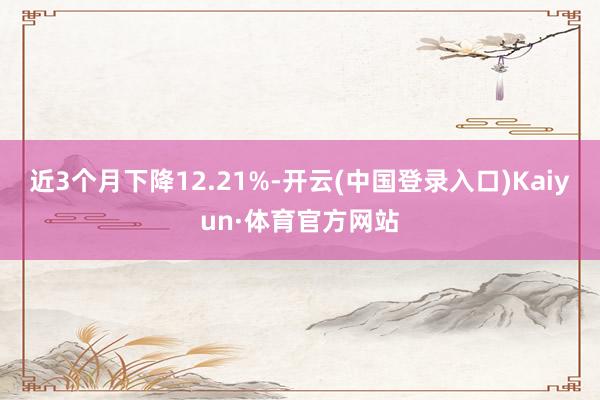 近3个月下降12.21%-开云(中国登录入口)Kaiyun·体育官方网站