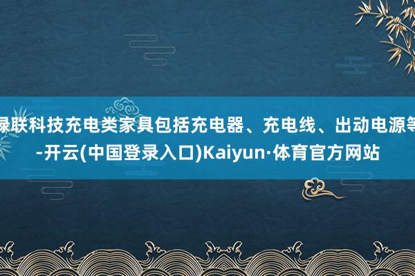 绿联科技充电类家具包括充电器、充电线、出动电源等-开云(中国登录入口)Kaiyun·体育官方网站