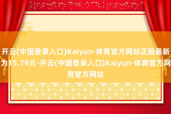 开云(中国登录入口)Kaiyun·体育官方网站正股最新价为15.79元-开云(中国登录入口)Kaiyun·体育官方网站