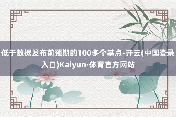 低于数据发布前预期的100多个基点-开云(中国登录入口)Kaiyun·体育官方网站