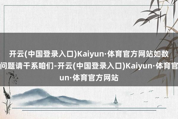 开云(中国登录入口)Kaiyun·体育官方网站如数据存在问题请干系咱们-开云(中国登录入口)Kaiyun·体育官方网站