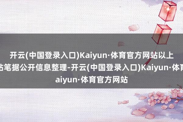 开云(中国登录入口)Kaiyun·体育官方网站以上内容由本站笔据公开信息整理-开云(中国登录入口)Kaiyun·体育官方网站