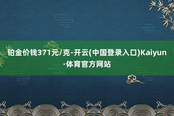 铂金价钱371元/克-开云(中国登录入口)Kaiyun·体育官方网站