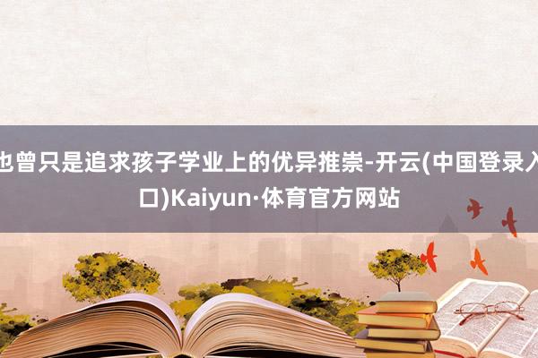 也曾只是追求孩子学业上的优异推崇-开云(中国登录入口)Kaiyun·体育官方网站