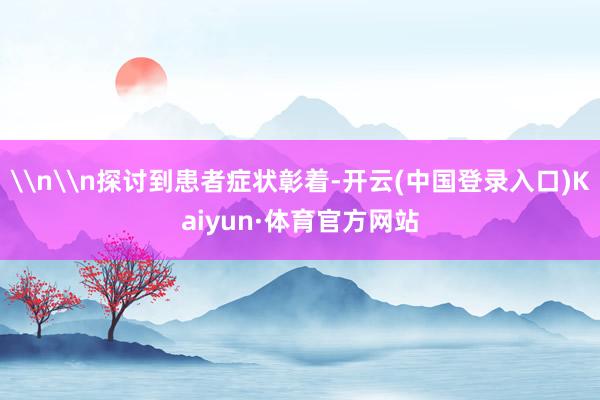 \n\n探讨到患者症状彰着-开云(中国登录入口)Kaiyun·体育官方网站