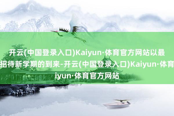 开云(中国登录入口)Kaiyun·体育官方网站以最好的气象招待新学期的到来-开云(中国登录入口)Kaiyun·体育官方网站