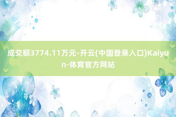 成交额3774.11万元-开云(中国登录入口)Kaiyun·体育官方网站