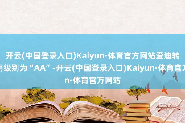 开云(中国登录入口)Kaiyun·体育官方网站爱迪转债信用级别为“AA”-开云(中国登录入口)Kaiyun·体育官方网站