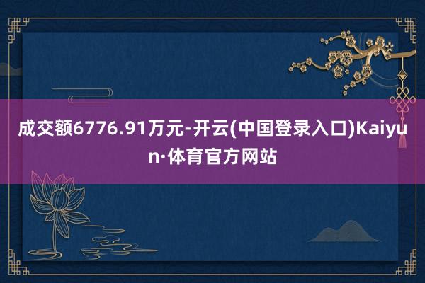 成交额6776.91万元-开云(中国登录入口)Kaiyun·体育官方网站