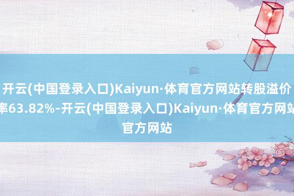 开云(中国登录入口)Kaiyun·体育官方网站转股溢价率63.82%-开云(中国登录入口)Kaiyun·体育官方网站