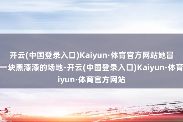 开云(中国登录入口)Kaiyun·体育官方网站她冒昧看到了一块黑漆漆的场地-开云(中国登录入口)Kaiyun·体育官方网站