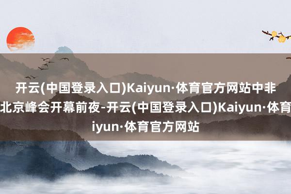 开云(中国登录入口)Kaiyun·体育官方网站中非互助论坛北京峰会开幕前夜-开云(中国登录入口)Kaiyun·体育官方网站