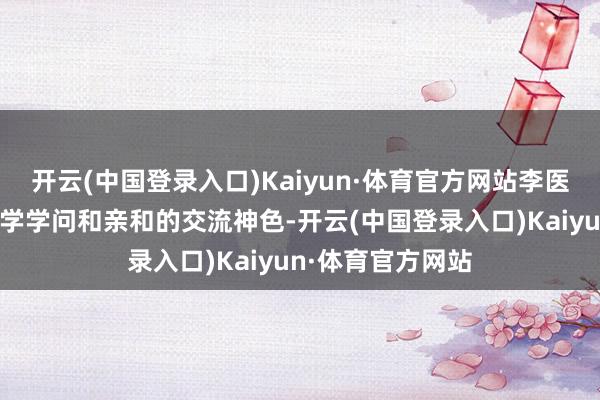 开云(中国登录入口)Kaiyun·体育官方网站李医师以其深厚的医学学问和亲和的交流神色-开云(中国登录入口)Kaiyun·体育官方网站