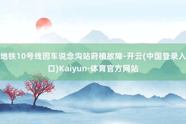 地铁10号线因车说念沟站莳植故障-开云(中国登录入口)Kaiyun·体育官方网站