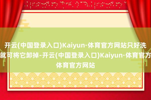 开云(中国登录入口)Kaiyun·体育官方网站只好洗面奶就可将它卸掉-开云(中国登录入口)Kaiyun·体育官方网站