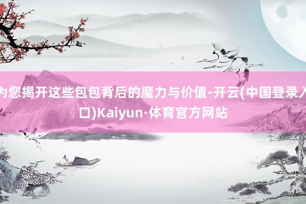 为您揭开这些包包背后的魔力与价值-开云(中国登录入口)Kaiyun·体育官方网站