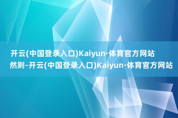 开云(中国登录入口)Kaiyun·体育官方网站        然则-开云(中国登录入口)Kaiyun·体育官方网站