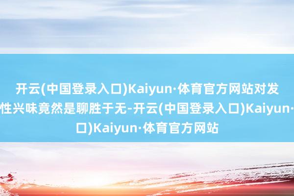 开云(中国登录入口)Kaiyun·体育官方网站对发展经济的本体性兴味竟然是聊胜于无-开云(中国登录入口)Kaiyun·体育官方网站