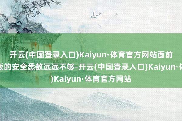 开云(中国登录入口)Kaiyun·体育官方网站面前一些能源电板的安全悉数远远不够-开云(中国登录入口)Kaiyun·体育官方网站