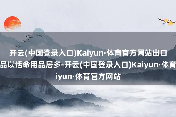 开云(中国登录入口)Kaiyun·体育官方网站出口非洲的居品以活命用品居多-开云(中国登录入口)Kaiyun·体育官方网站