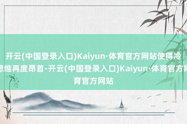 开云(中国登录入口)Kaiyun·体育官方网站使得冷战想维再度昂首-开云(中国登录入口)Kaiyun·体育官方网站