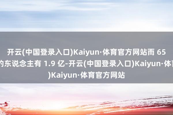 开云(中国登录入口)Kaiyun·体育官方网站而 65 岁及以上的东说念主有 1.9 亿-开云(中国登录入口)Kaiyun·体育官方网站