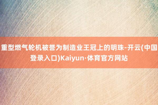 重型燃气轮机被誉为制造业王冠上的明珠-开云(中国登录入口)Kaiyun·体育官方网站