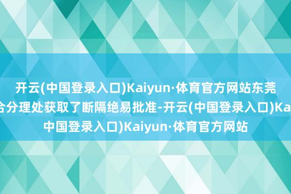 开云(中国登录入口)Kaiyun·体育官方网站东莞农商银行望牛墩上合分理处获取了断隔绝易批准-开云(中国登录入口)Kaiyun·体育官方网站