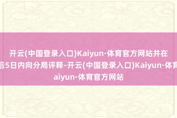 开云(中国登录入口)Kaiyun·体育官方网站并在法例革命后5日内向分局评释-开云(中国登录入口)Kaiyun·体育官方网站