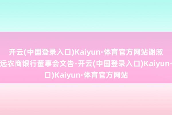 开云(中国登录入口)Kaiyun·体育官方网站谢淑英获批担任安远农商银行董事会文告-开云(中国登录入口)Kaiyun·体育官方网站