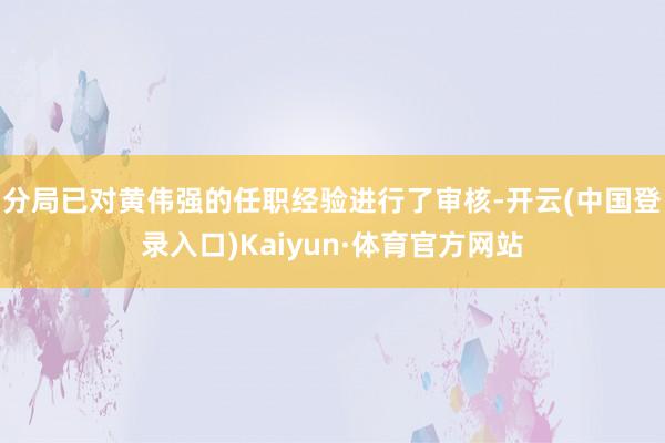 分局已对黄伟强的任职经验进行了审核-开云(中国登录入口)Kaiyun·体育官方网站