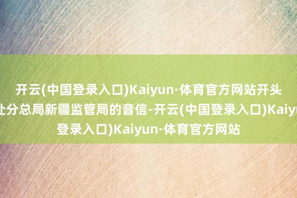 开云(中国登录入口)Kaiyun·体育官方网站开头于国度金融监督处分总局新疆监管局的音信-开云(中国登录入口)Kaiyun·体育官方网站