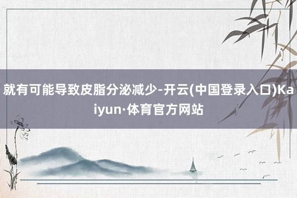 就有可能导致皮脂分泌减少-开云(中国登录入口)Kaiyun·体育官方网站