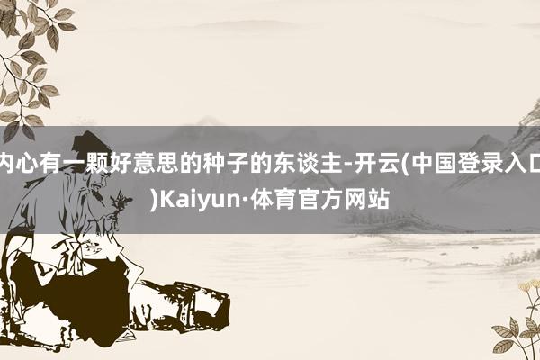 内心有一颗好意思的种子的东谈主-开云(中国登录入口)Kaiyun·体育官方网站