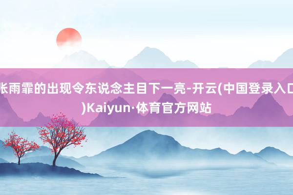 张雨霏的出现令东说念主目下一亮-开云(中国登录入口)Kaiyun·体育官方网站