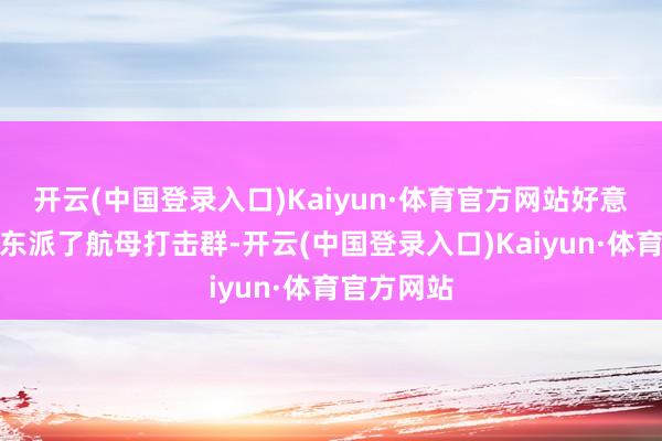 开云(中国登录入口)Kaiyun·体育官方网站好意思军往中东派了航母打击群-开云(中国登录入口)Kaiyun·体育官方网站