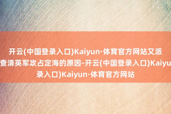 开云(中国登录入口)Kaiyun·体育官方网站又派两江总督伊里布查清英军攻占定海的原因-开云(中国登录入口)Kaiyun·体育官方网站