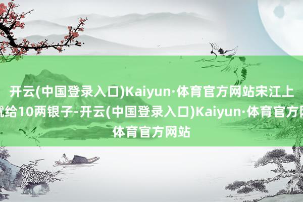 开云(中国登录入口)Kaiyun·体育官方网站宋江上来就给10两银子-开云(中国登录入口)Kaiyun·体育官方网站