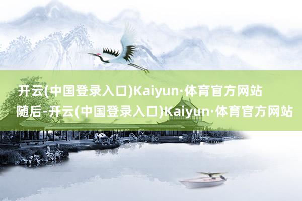 开云(中国登录入口)Kaiyun·体育官方网站        随后-开云(中国登录入口)Kaiyun·体育官方网站