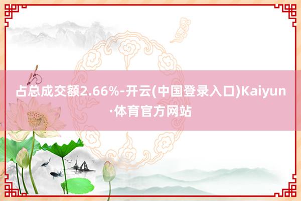 占总成交额2.66%-开云(中国登录入口)Kaiyun·体育官方网站