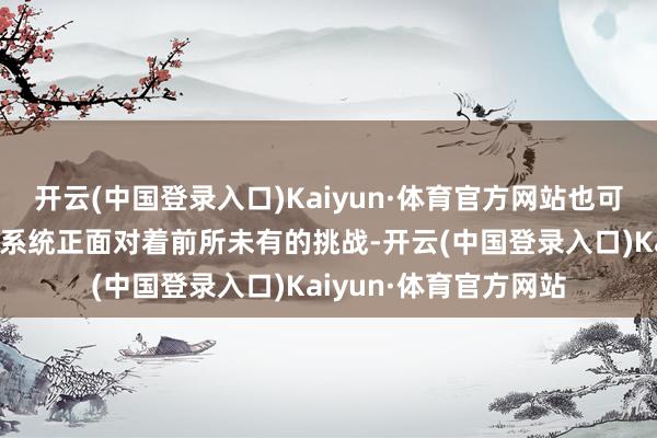 开云(中国登录入口)Kaiyun·体育官方网站也可能预示着后来勤保险系统正面对着前所未有的挑战-开云(中国登录入口)Kaiyun·体育官方网站