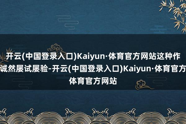 开云(中国登录入口)Kaiyun·体育官方网站这种作念法诚然屡试屡验-开云(中国登录入口)Kaiyun·体育官方网站