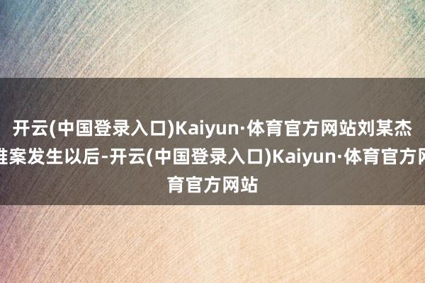 开云(中国登录入口)Kaiyun·体育官方网站刘某杰蒙难案发生以后-开云(中国登录入口)Kaiyun·体育官方网站