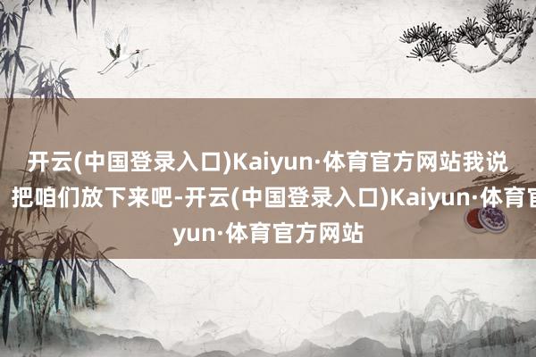 开云(中国登录入口)Kaiyun·体育官方网站我说若干钱？把咱们放下来吧-开云(中国登录入口)Kaiyun·体育官方网站