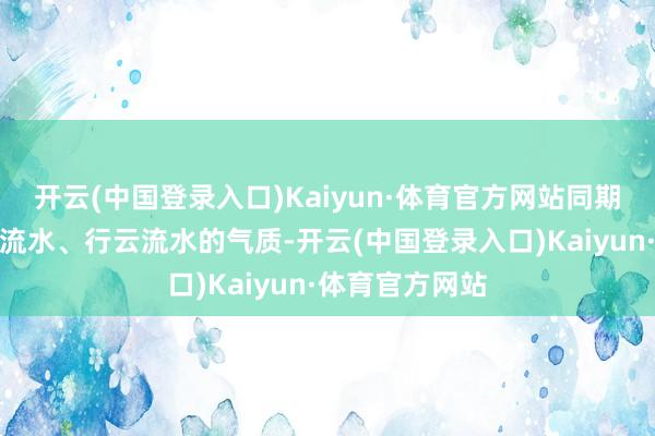 开云(中国登录入口)Kaiyun·体育官方网站同期又予以其行云流水、行云流水的气质-开云(中国登录入口)Kaiyun·体育官方网站