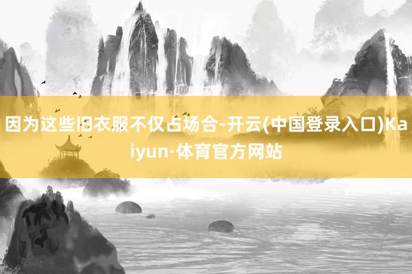 因为这些旧衣服不仅占场合-开云(中国登录入口)Kaiyun·体育官方网站